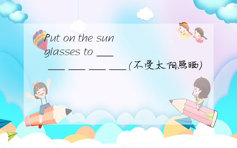 Put on the sunglasses to ___ ___ ___ ___ ___(不受太阳照晒)