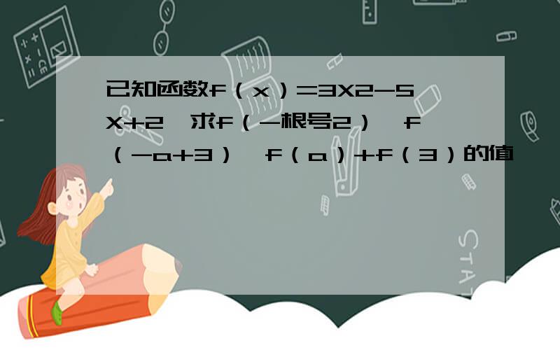 已知函数f（x）=3X2-5X+2,求f（-根号2）,f（-a+3）,f（a）+f（3）的值