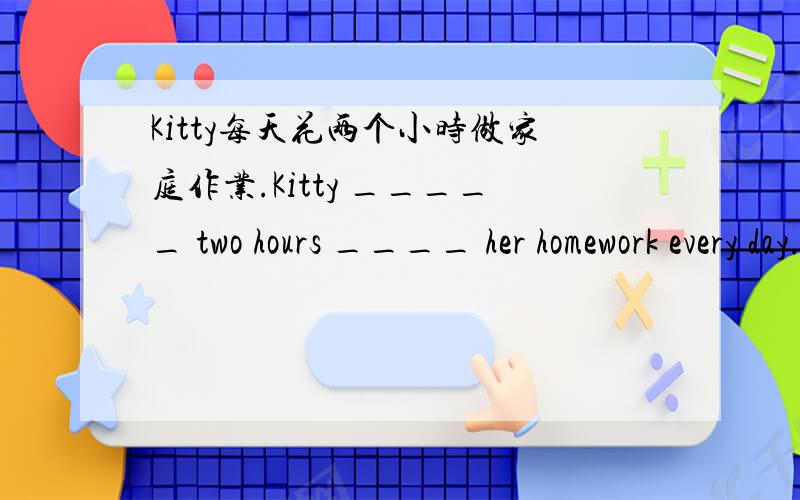Kitty每天花两个小时做家庭作业.Kitty _____ two hours ____ her homework every day.