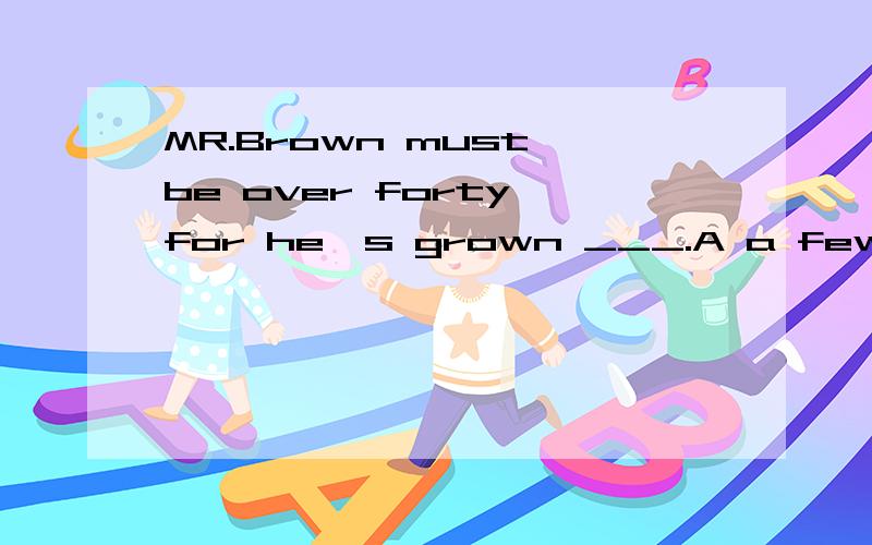 MR.Brown must be over forty for he's grown ___.A a few grey hairs B a grey hair C grey hair D a lot of grey hair