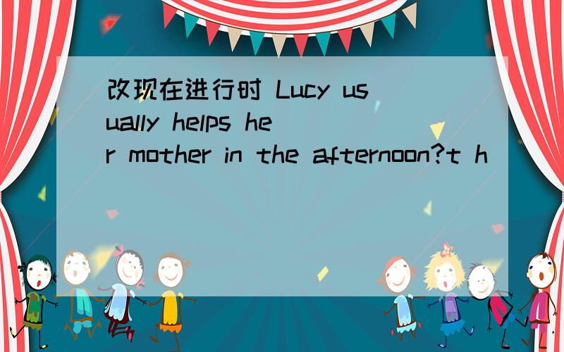 改现在进行时 Lucy usually helps her mother in the afternoon?t h