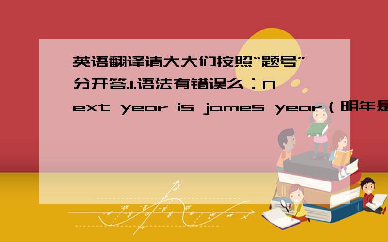 英语翻译请大大们按照“题号”分开答.1.语法有错误么：Next year is james year（明年是XX年）2.this year is james year（不是想表达：今年是某某“的”年,是想表达：今年是某某年,去掉那个“的”,