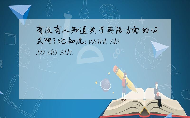 有没有人知道关于英语方面的公式啊?比如说：want sb.to do sth.