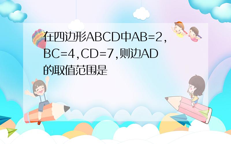 在四边形ABCD中AB=2,BC=4,CD=7,则边AD的取值范围是