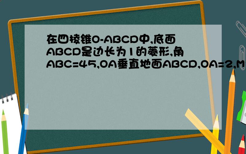 在四棱锥O-ABCD中,底面ABCD是边长为1的菱形,角ABC=45,OA垂直地面ABCD,OA=2,M为OA的中点求异面直线AB与MD所成角的大小