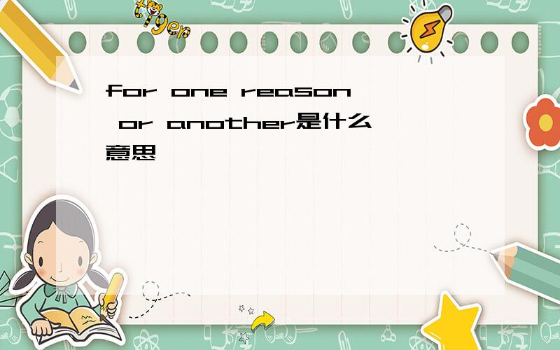 for one reason or another是什么意思