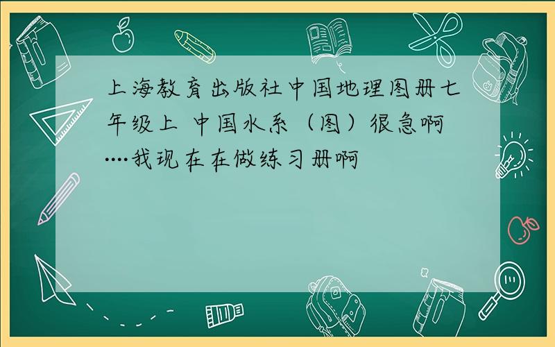 上海教育出版社中国地理图册七年级上 中国水系（图）很急啊····我现在在做练习册啊