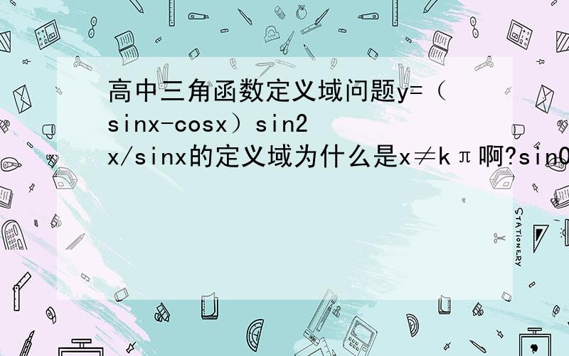 高中三角函数定义域问题y=（sinx-cosx）sin2x/sinx的定义域为什么是x≠kπ啊?sin0也有意义啊?求解