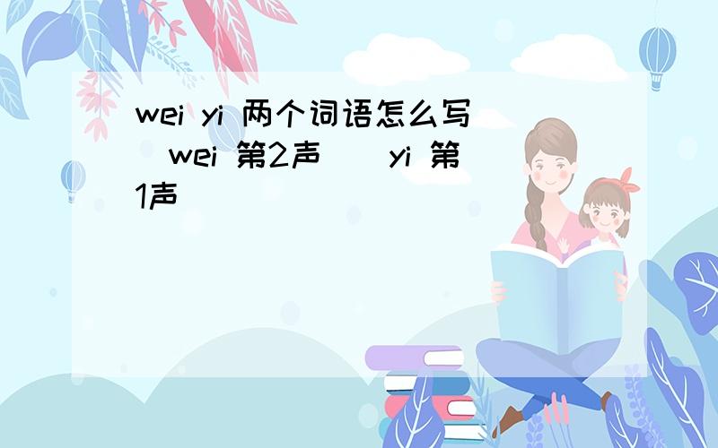 wei yi 两个词语怎么写（wei 第2声）（yi 第1声）