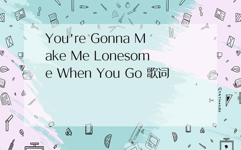 You're Gonna Make Me Lonesome When You Go 歌词
