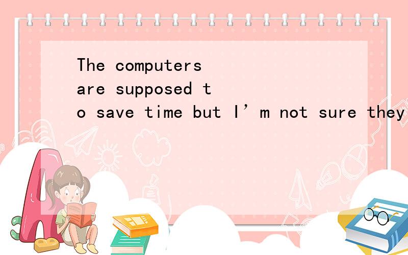 The computers are supposed to save time but I’m not sure they （）A will B do C have D are选啥?说明理由
