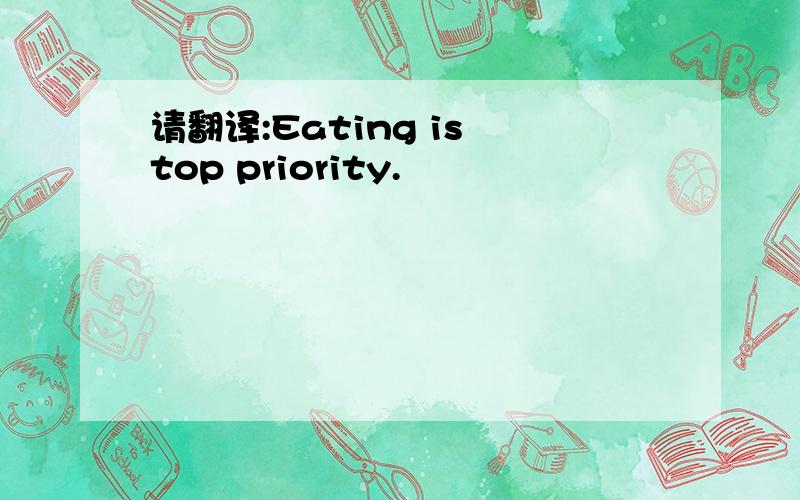 请翻译:Eating is top priority.