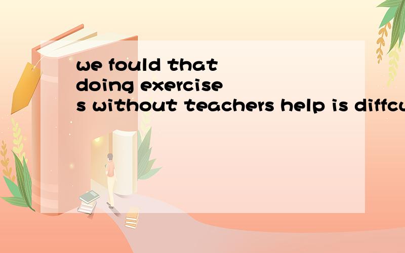 we fould that doing exercises without teachers help is diffcult为什么do erercises 用doing ererciseswe found that doing exercises without teachers help is diffcult