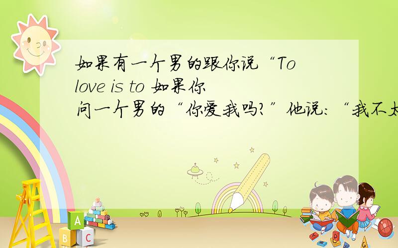 如果有一个男的跟你说“To love is to 如果你问一个男的“你爱我吗?”他说：“我不太会表达,只能说To love is to loved”这是什么意思,不要字面翻译…