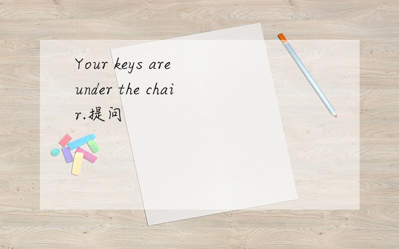 Your keys are under the chair.提问