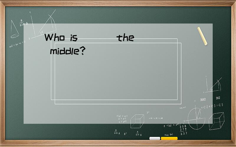 Who is （ ) the middle?