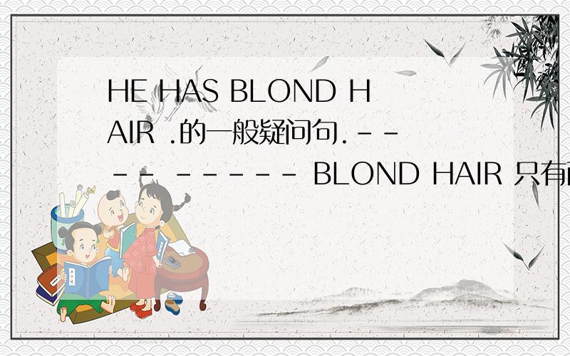 HE HAS BLOND HAIR .的一般疑问句.---- ----- BLOND HAIR 只有两个空