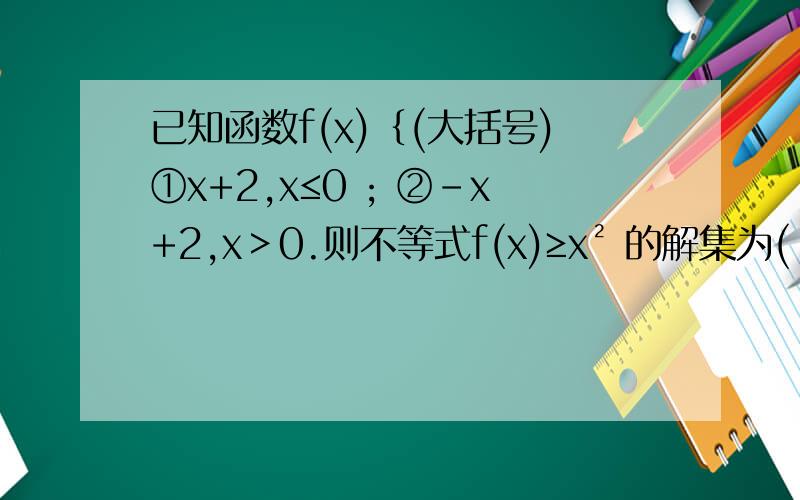 已知函数f(x)﹛(大括号)①x+2,x≤0 ; ②-x+2,x＞0.则不等式f(x)≥x² 的解集为( )A [-1,1] B[-2,2] C[-2,1] D[-1,2]