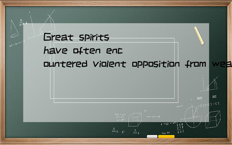 Great spirits have often encountered violent opposition from weak minds