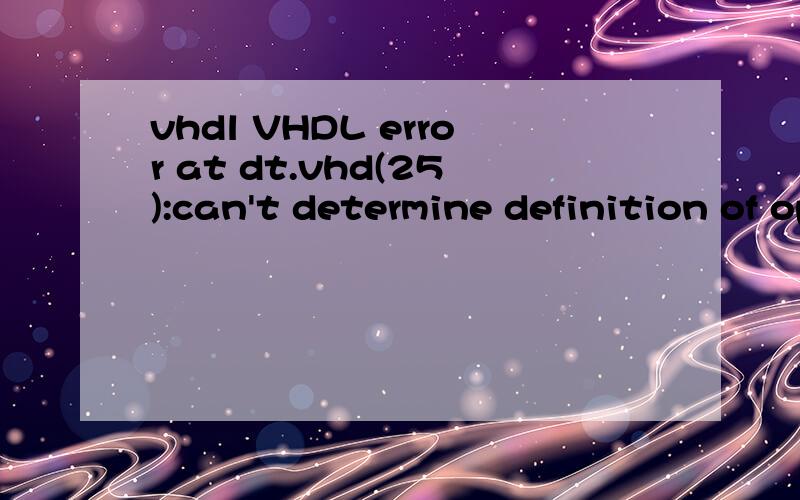 vhdl VHDL error at dt.vhd(25):can't determine definition of operator 