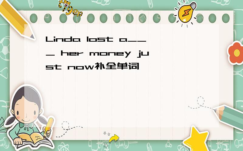 Linda lost a___ her money just now补全单词