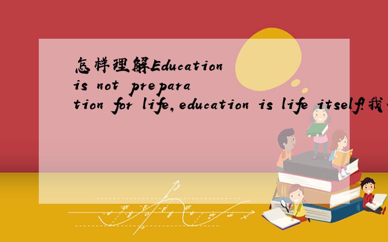 怎样理解Education is not preparation for life,education is life itself!我们需要围绕这句话做3分钟英语演讲,
