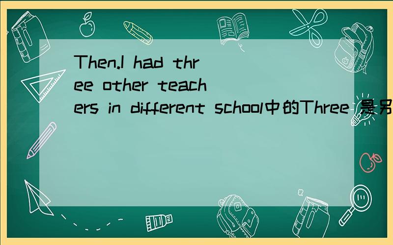 Then.I had three other teachers in different school中的Three 是另外的三个老师吗