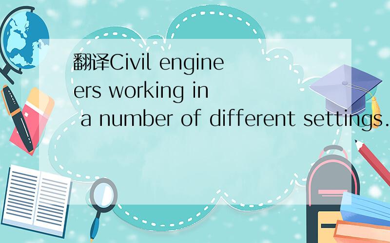 翻译Civil engineers working in a number of different settings.意思是说土木工程师在数个“ ”工作?