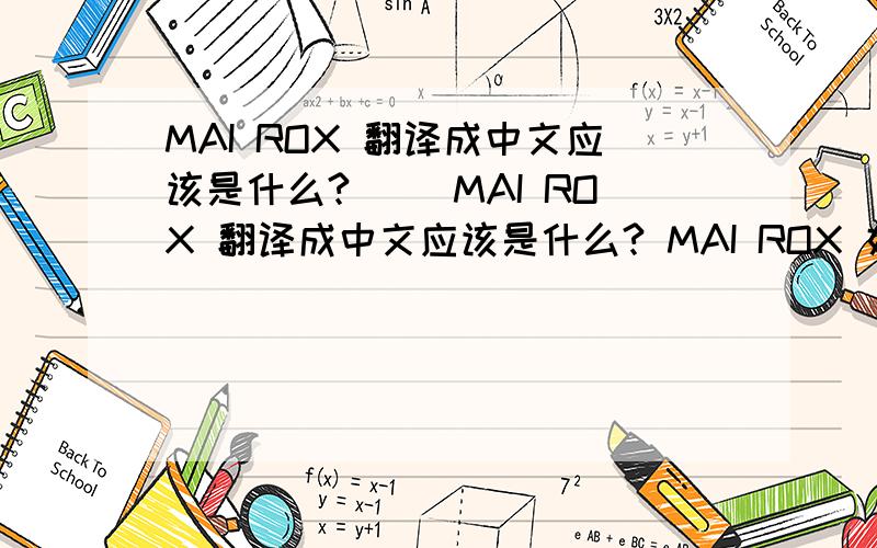 MAI ROX 翻译成中文应该是什么? ``MAI ROX 翻译成中文应该是什么? MAI ROX 好象是个人名..