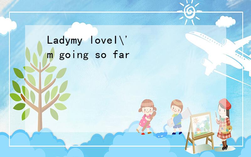 Ladymy loveI\'m going so far