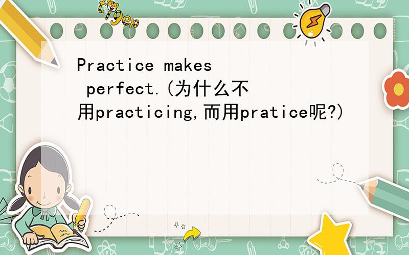 Practice makes perfect.(为什么不用practicing,而用pratice呢?)
