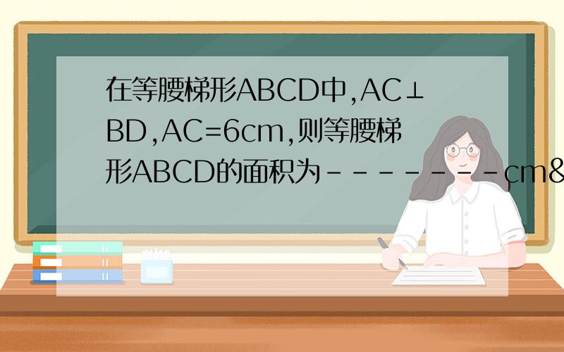 在等腰梯形ABCD中,AC⊥BD,AC=6cm,则等腰梯形ABCD的面积为-------cm²急