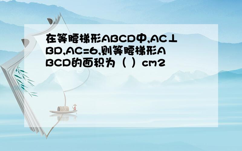 在等腰梯形ABCD中,AC⊥BD,AC=6,则等腰梯形ABCD的面积为（ ）cm2