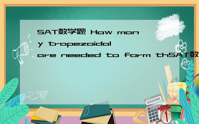 SAT数学题 How many trapezoidal are needed to form thSAT数学题How many trapezoidal are needed to form the closed ring?