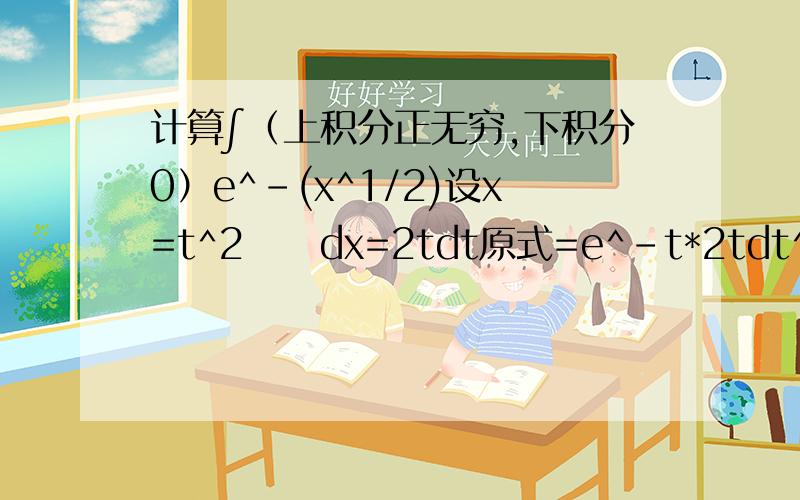 计算∫（上积分正无穷,下积分0）e^-(x^1/2)设x=t^2     dx=2tdt原式=e^-t*2tdt^2后面怎么做.