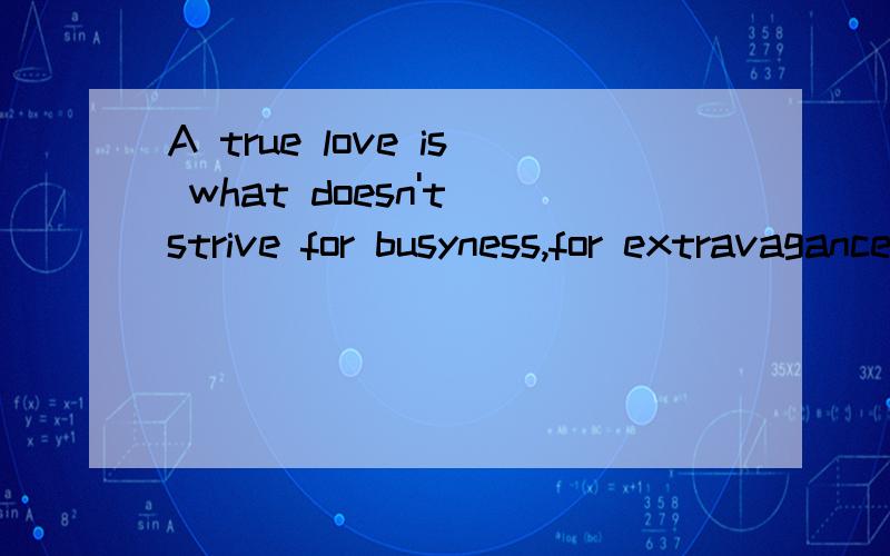 A true love is what doesn't strive for busyness,for extravagance,for luxury,and moreover for hokum!