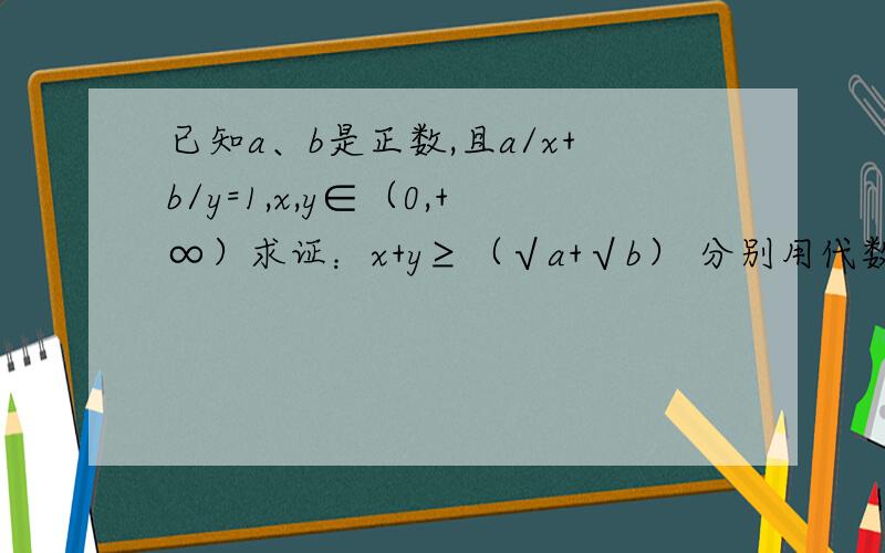 已知a、b是正数,且a/x+b/y=1,x,y∈（0,+∞）求证：x+y≥（√a+√b） 分别用代数法和三角换元法证明