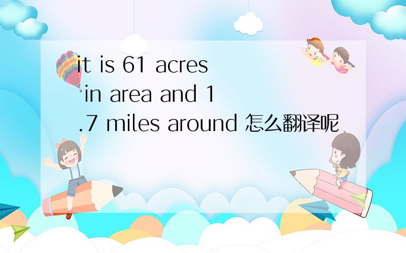 it is 61 acres in area and 1.7 miles around 怎么翻译呢