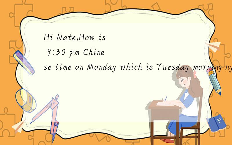 Hi Nate,How is 9:30 pm Chinese time on Monday which is Tuesday morning nyc time at 9:30 am?I can confirm on Monday with colleagues.Thank you,这封是从纽约发过来的,我觉得他的时间混掉了,monday应该是tuesday吧?因为咱们时间快