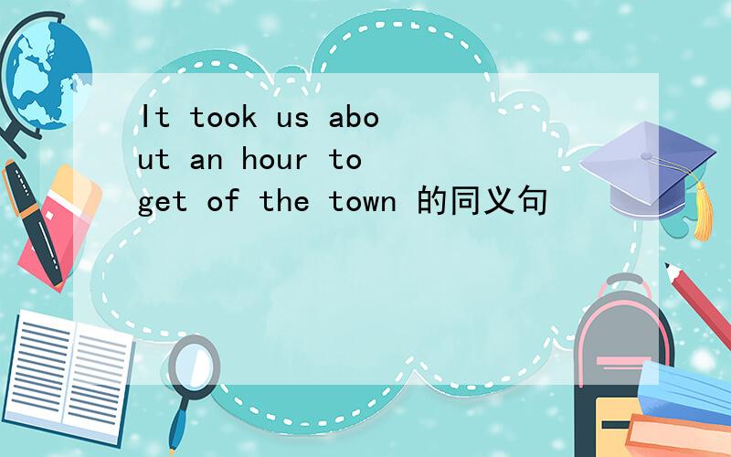 It took us about an hour to get of the town 的同义句