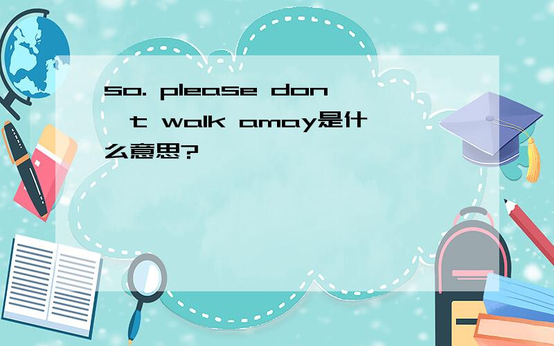 so. please don't walk amay是什么意思?