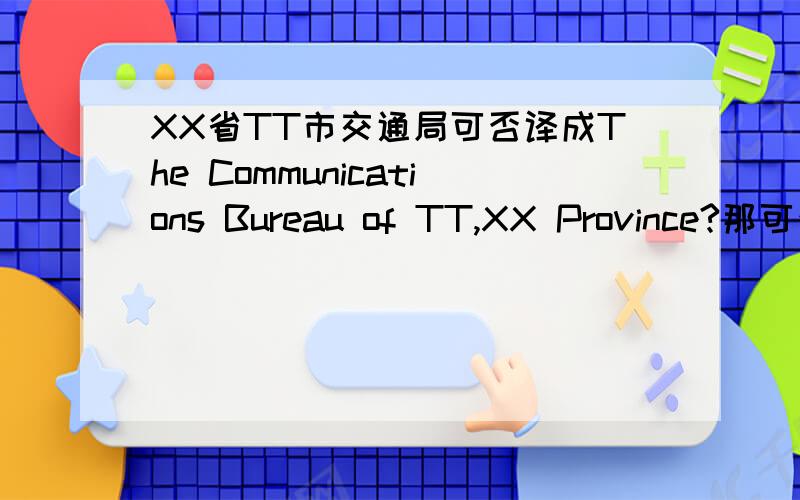 XX省TT市交通局可否译成The Communications Bureau of TT,XX Province?那可否译成TT Municipal Communication Bureau of XX Province