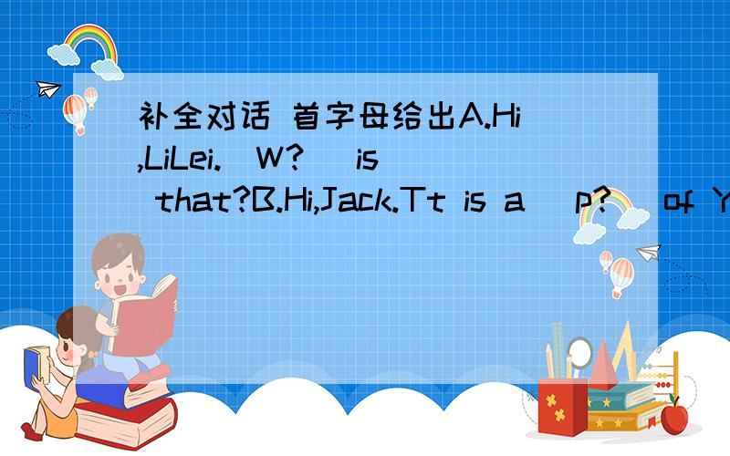 补全对话 首字母给出A.Hi,LiLei.[W?] is that?B.Hi,Jack.Tt is a [p?] of Yuan Longping.A.[W?] is Yuan longping?B.He 's great scientist.He [i?] famous for his work.A.What is [i?]B.He works on rice .He'scalled s called“Father of Rice”A.Oh ,gre