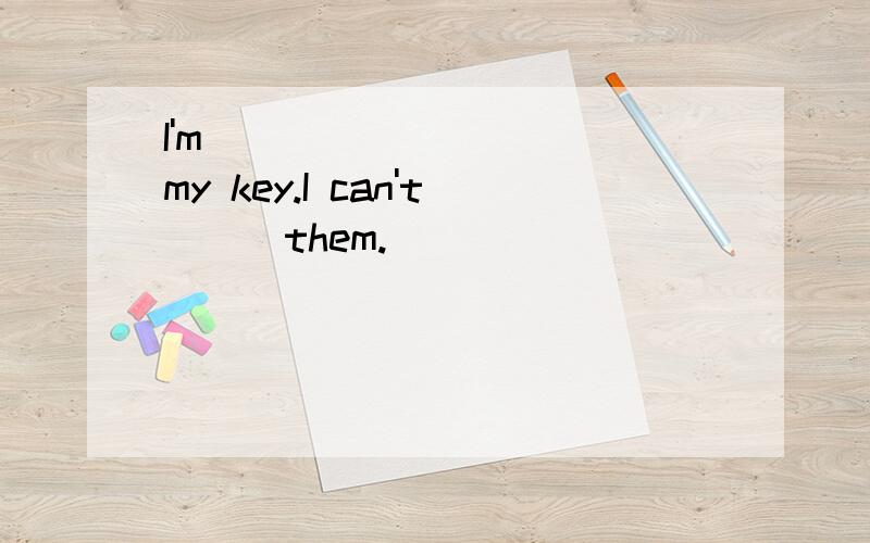 I'm_____ _____my key.I can't___them.