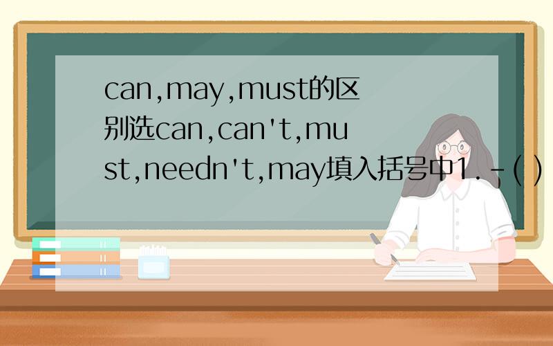 can,may,must的区别选can,can't,must,needn't,may填入括号中1.-( ) you go to the street with me?-I'm sorry I ( ).You ( ) ask Betty to go with you.这句该怎么填