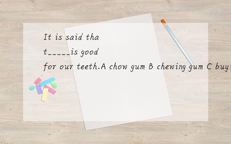 It is said that_____is good for our teeth.A chow gum B chewing gum C buying gum D eating gum