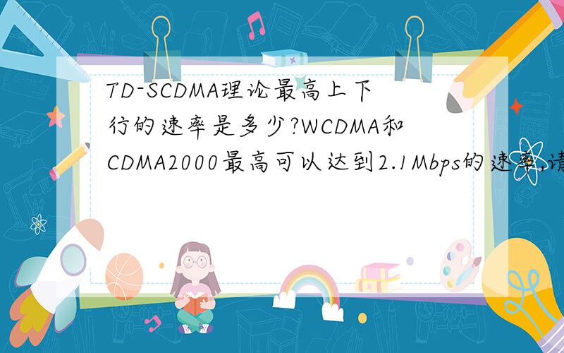 TD-SCDMA理论最高上下行的速率是多少?WCDMA和CDMA2000最高可以达到2.1Mbps的速率,请问中国的TD-SCDMA最高支持多少的速度?