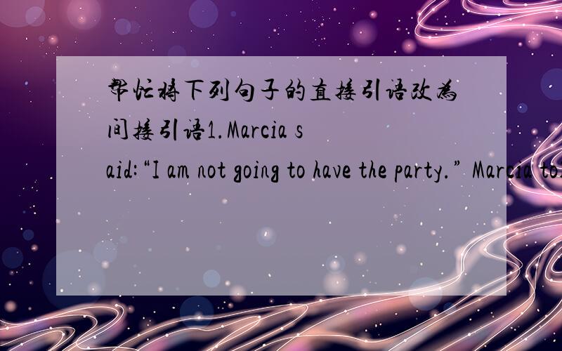 帮忙将下列句子的直接引语改为间接引语1.Marcia said:“I am not going to have the party.” Marcia told everyone that she______________________________________,2.Lana said:：“I can speak three languages.”Lana said that___________
