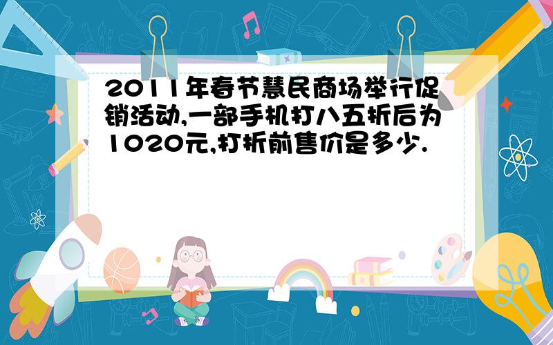 2011年春节慧民商场举行促销活动,一部手机打八五折后为1020元,打折前售价是多少.