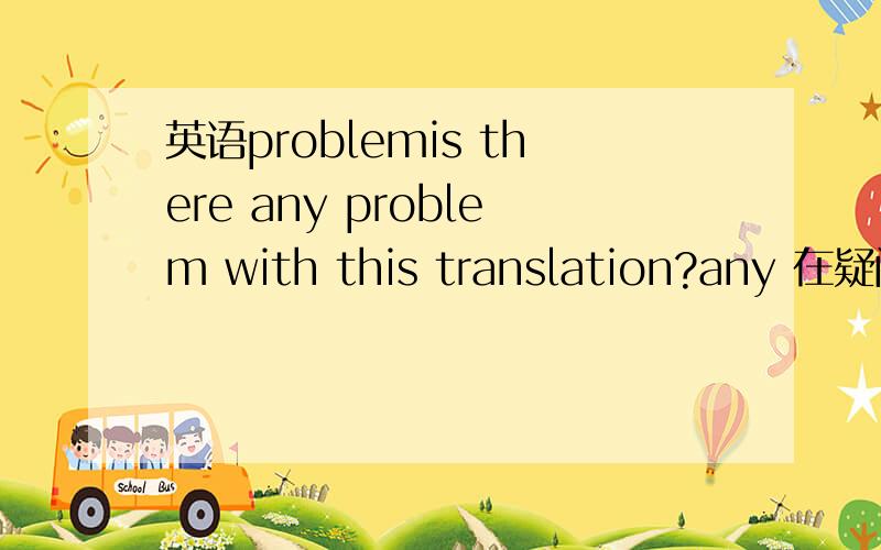 英语problemis there any problem with this translation?any 在疑问句中表示“一些”,这句的problem是不是应该用复数?